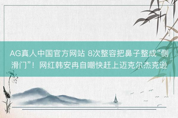 AG真人中国官方网站 8次整容把鼻子整成“侧滑门”！网红韩安冉自嘲快赶上迈克尔杰克逊
