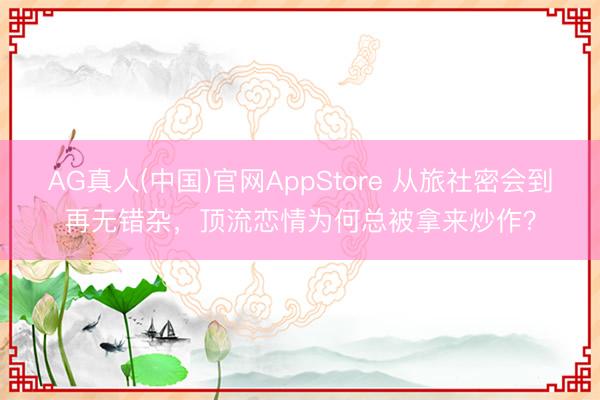 AG真人(中国)官网AppStore 从旅社密会到再无错杂,顶流恋情为何总被拿来炒作?