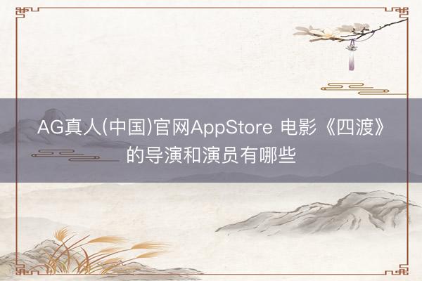 AG真人(中国)官网AppStore 电影《四渡》的导演和演员有哪些