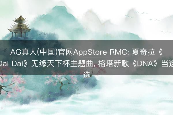 AG真人(中国)官网AppStore RMC: 夏奇拉《Dai Dai》无缘天下杯主题曲， 格塔新歌《DNA》当选