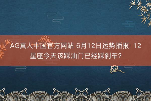 AG真人中国官方网站 6月12日运势播报: 12星座今天该踩油门已经踩刹车?