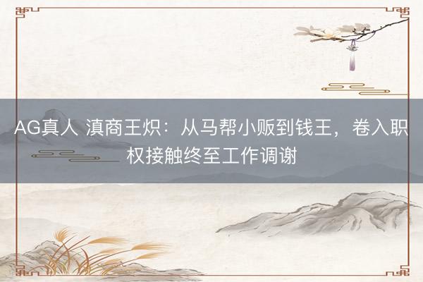 AG真人 滇商王炽：从马帮小贩到钱王，卷入职权接触终至工作调谢