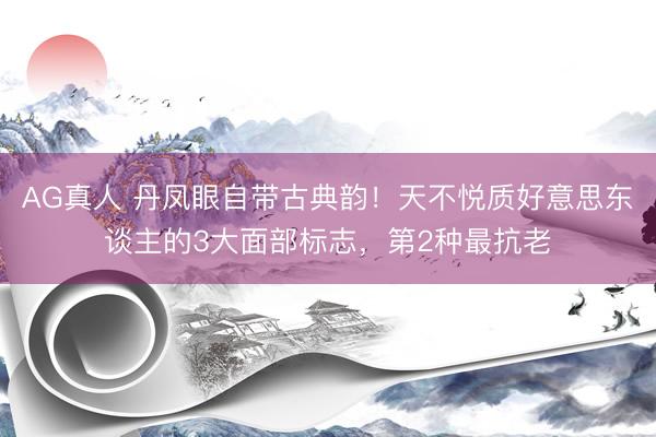 AG真人 丹凤眼自带古典韵！天不悦质好意思东谈主的3大面部标志，第2种最抗老