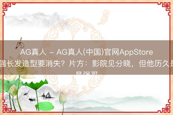 AG真人 - AG真人(中国)官网AppStore 秃子强长发造型要消失？片方：影院见分晓，但他历久是强哥