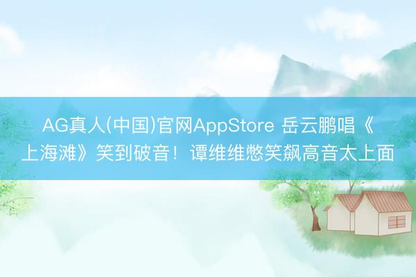 AG真人(中国)官网AppStore 岳云鹏唱《上海滩》笑到破音！谭维维憋笑飙高音太上面