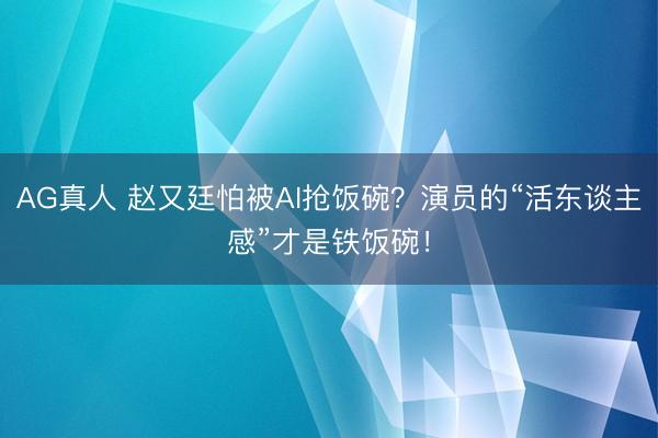 AG真人 赵又廷怕被AI抢饭碗?演员的“活东谈主感”才是铁饭碗!