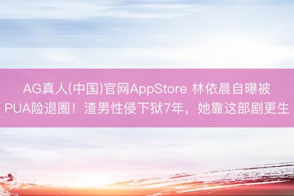 AG真人(中国)官网AppStore 林依晨自曝被PUA险退圈！渣男性侵下狱7年，她靠这部剧更生