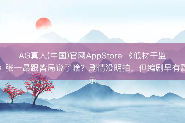 AG真人(中国)官网AppStore 《低材干监犯》张一昂跟皆局说了啥？剧情没明拍，但编剧早有默示