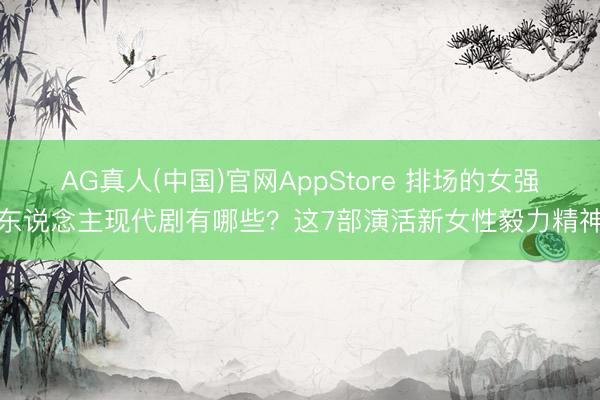 AG真人(中国)官网AppStore 排场的女强东说念主现代剧有哪些？这7部演活新女性毅力精神