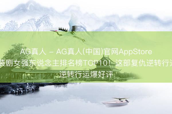 AG真人 - AG真人(中国)官网AppStore 网评古装剧女强东说念主排名榜TOP10！这部复仇逆转行运爆好评