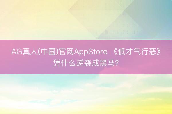 AG真人(中国)官网AppStore 《低才气行恶》凭什么逆袭成黑马？
