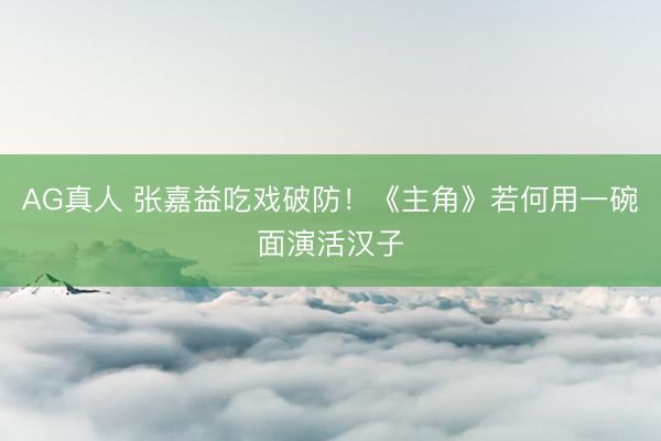 AG真人 张嘉益吃戏破防!《主角》若何用一碗面演活汉子