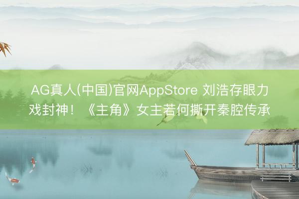 AG真人(中国)官网AppStore 刘浩存眼力戏封神！《主角》女主若何撕开秦腔传承