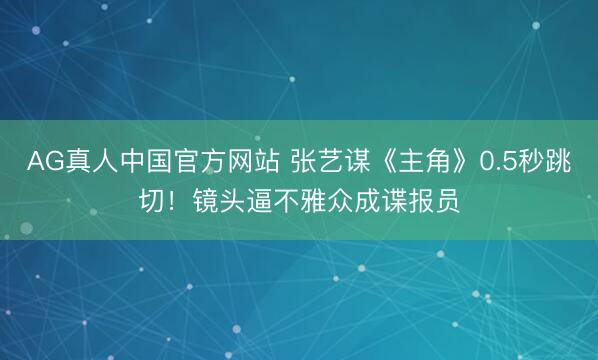 AG真人中国官方网站 张艺谋《主角》0.5秒跳切！镜头逼不雅众成谍报员