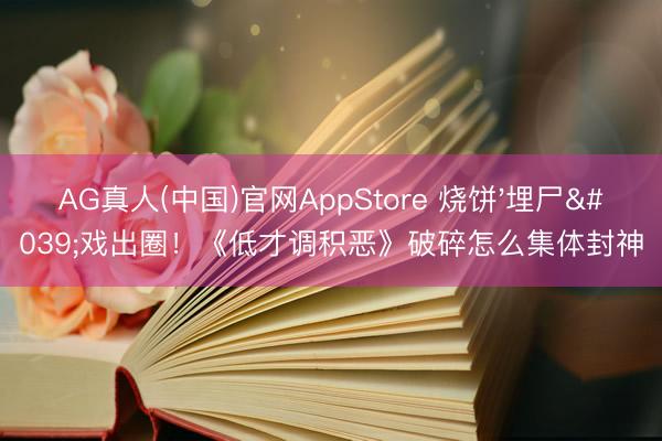 AG真人(中国)官网AppStore 烧饼'埋尸'戏出圈！《低才调积恶》破碎怎么集体封神