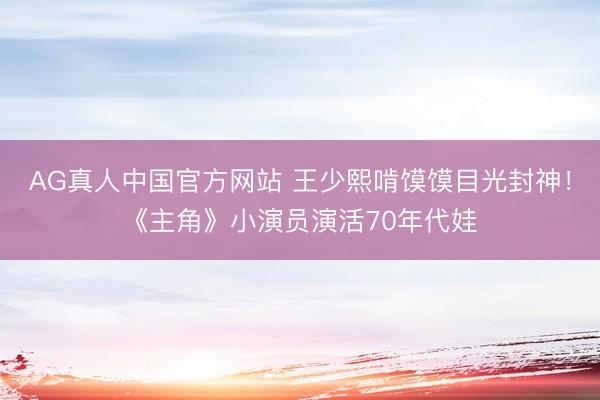 AG真人中国官方网站 王少熙啃馍馍目光封神！《主角》小演员演活70年代娃