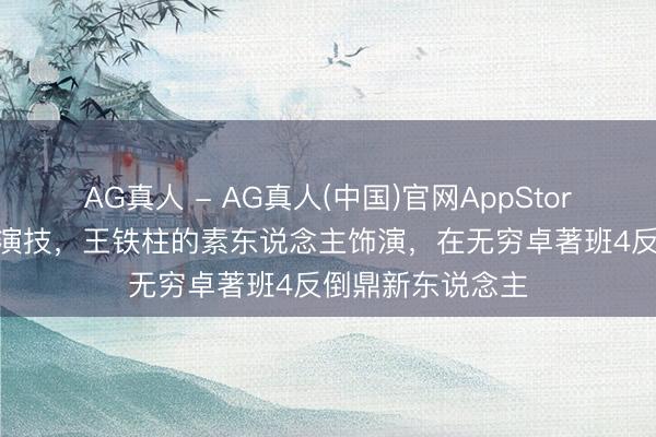 AG真人 - AG真人(中国)官网AppStore 对比科班演员演技，王铁柱的素东说念主饰演，在无穷卓著班4反倒鼎新东说念主