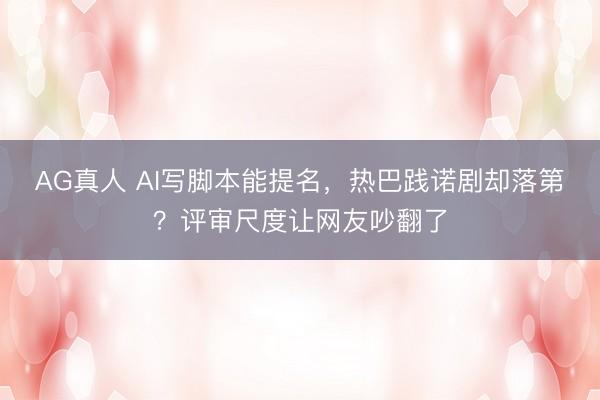 AG真人 AI写脚本能提名，热巴践诺剧却落第？评审尺度让网友吵翻了