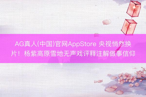 AG真人(中国)官网AppStore 央视悄然换片！杨紫高原雪地无声戏评释注解做事信仰