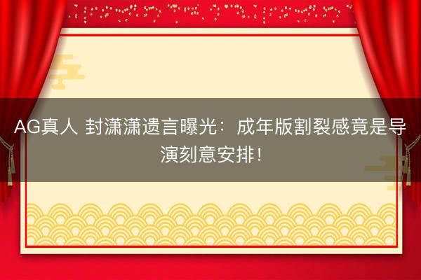 AG真人 封潇潇遗言曝光：成年版割裂感竟是导演刻意安排！