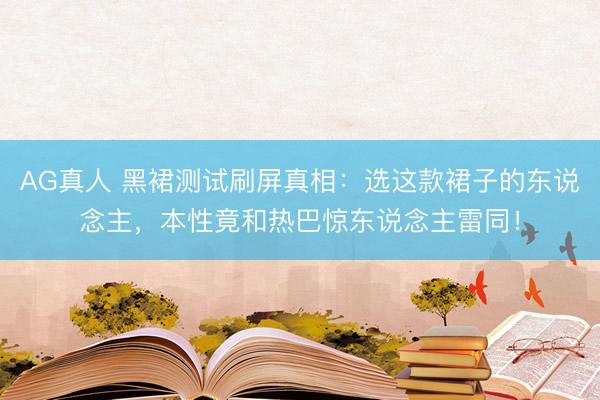 AG真人 黑裙测试刷屏真相：选这款裙子的东说念主，本性竟和热巴惊东说念主雷同！