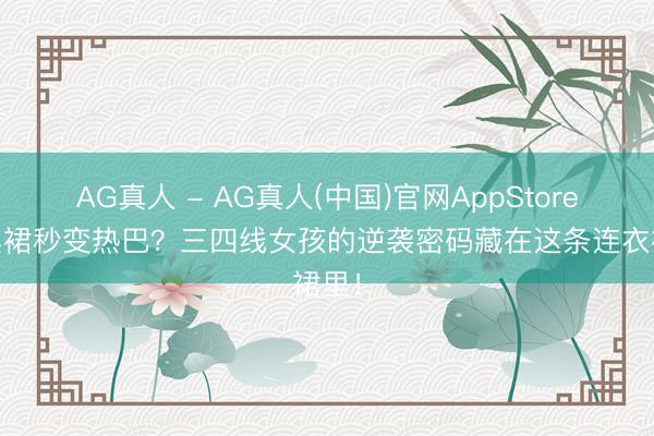 AG真人 - AG真人(中国)官网AppStore 选黑裙秒变热巴？三四线女孩的逆袭密码藏在这条连衣裙里！