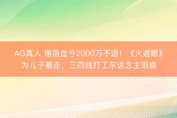 AG真人 谢苗血亏2000万不退！《火遮眼》为儿子暴走，三四线打工东说念主泪崩