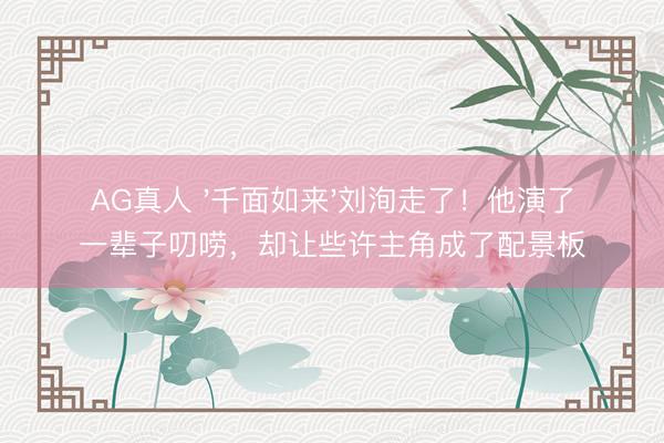 AG真人 '千面如来'刘洵走了！他演了一辈子叨唠，却让些许主角成了配景板