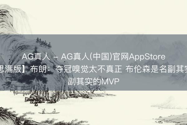 AG真人 - AG真人(中国)官网AppStore 【好意思满版】布朗：夺冠嗅觉太不真正 布伦森是名副其实的MVP