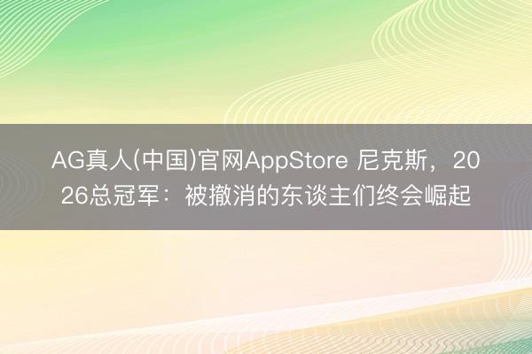 AG真人(中国)官网AppStore 尼克斯，2026总冠军：被撤消的东谈主们终会崛起