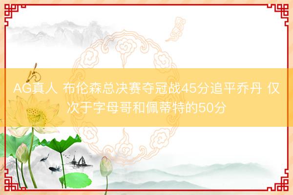AG真人 布伦森总决赛夺冠战45分追平乔丹 仅次于字母哥和佩蒂特的50分