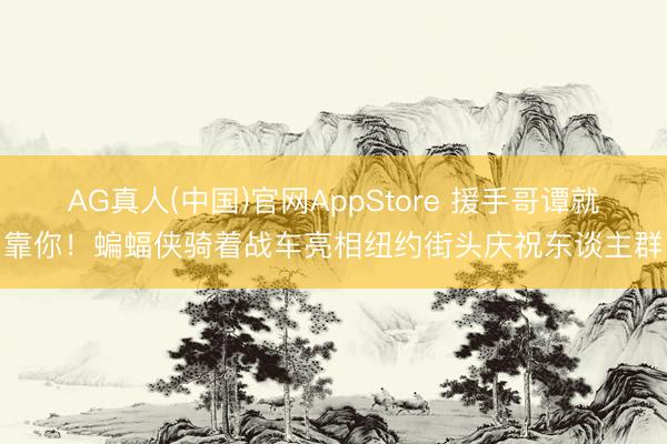 AG真人(中国)官网AppStore 援手哥谭就靠你！蝙蝠侠骑着战车亮相纽约街头庆祝东谈主群