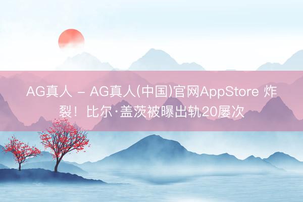 AG真人 - AG真人(中国)官网AppStore 炸裂！比尔·盖茨被曝出轨20屡次