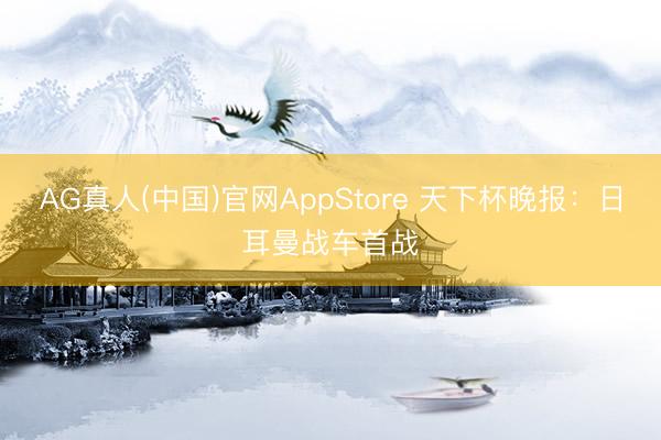 AG真人(中国)官网AppStore 天下杯晚报:日耳曼战车首战