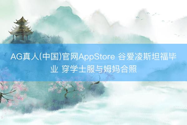 AG真人(中国)官网AppStore 谷爱凌斯坦福毕业 穿学士服与姆妈合照