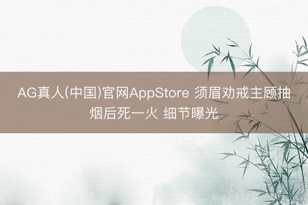 AG真人(中国)官网AppStore 须眉劝戒主顾抽烟后死一火 细节曝光