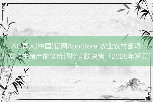 AG真人(中国)官网AppStore 农业农村部矫正印发《生猪产能笼统调控实践决策（2026年矫正）》