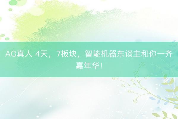 AG真人 4天，7板块，智能机器东谈主和你一齐嘉年华！