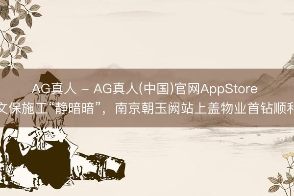 AG真人 - AG真人(中国)官网AppStore 文保施工“静暗暗”，南京朝玉阙站上盖物业首钻顺利