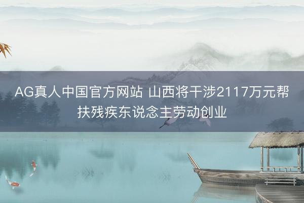 AG真人中国官方网站 山西将干涉2117万元帮扶残疾东说念主劳动创业