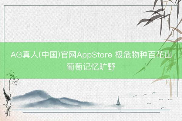 AG真人(中国)官网AppStore 极危物种百花山葡萄记忆旷野