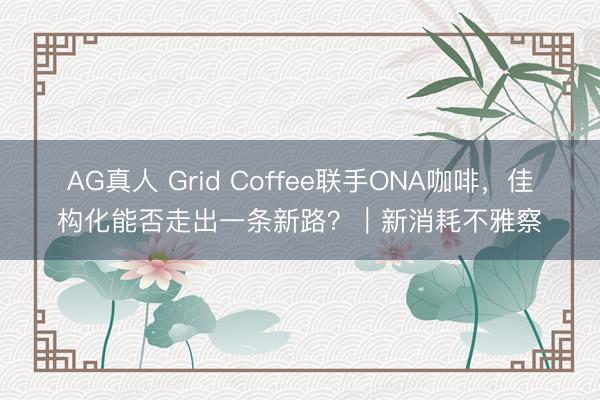 AG真人 Grid Coffee联手ONA咖啡,佳构化能否走出一条新路?|新消耗不雅察