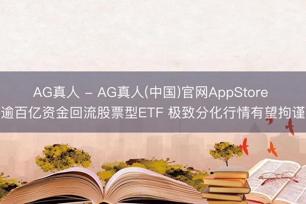 AG真人 - AG真人(中国)官网AppStore 逾百亿资金回流股票型ETF 极致分化行情有望拘谨