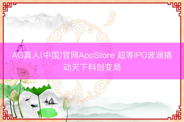 AG真人(中国)官网AppStore 超等IPO波澜撬动天下科创变局