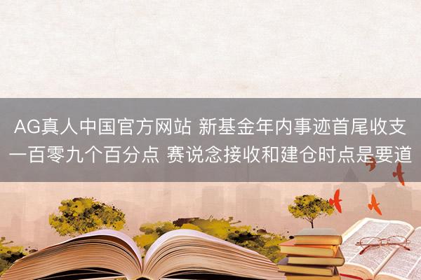 AG真人中国官方网站 新基金年内事迹首尾收支一百零九个百分点 赛说念接收和建仓时点是要道