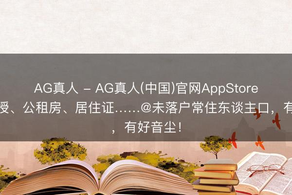 AG真人 - AG真人(中国)官网AppStore 子女教授、公租房、居住证……@未落户常住东谈主口，有好音尘！