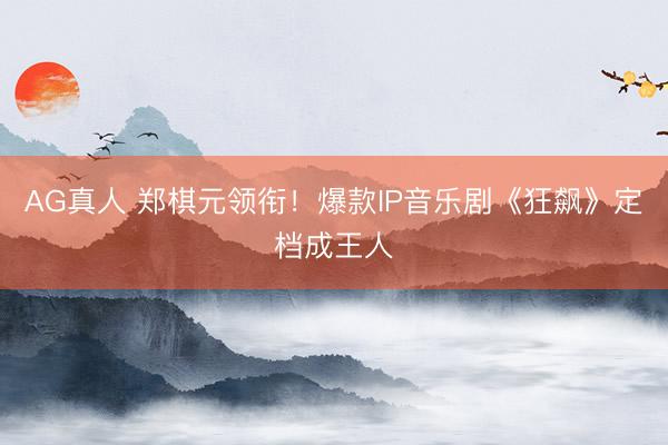 AG真人 郑棋元领衔！爆款IP音乐剧《狂飙》定档成王人