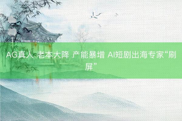 AG真人 老本大降 产能暴增 AI短剧出海专家“刷屏”
