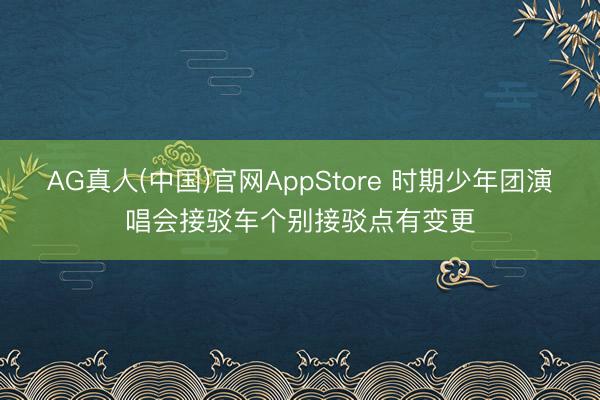 AG真人(中国)官网AppStore 时期少年团演唱会接驳车个别接驳点有变更