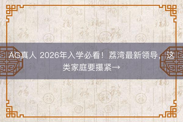 AG真人 2026年入学必看!荔湾最新领导,这类家庭要攥紧→